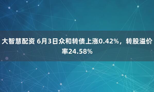大智慧配资 6月3日众和转债上涨0.42%，转股溢价率24.58%