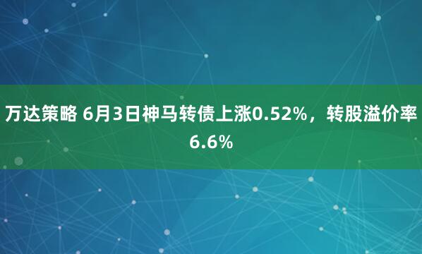万达策略 6月3日神马转债上涨0.52%，转股溢价率6.6%