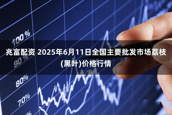 兆富配资 2025年6月11日全国主要批发市场荔枝(黑叶)价格行情