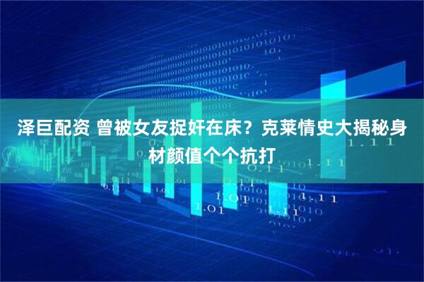 泽巨配资 曾被女友捉奸在床？克莱情史大揭秘身材颜值个个抗打