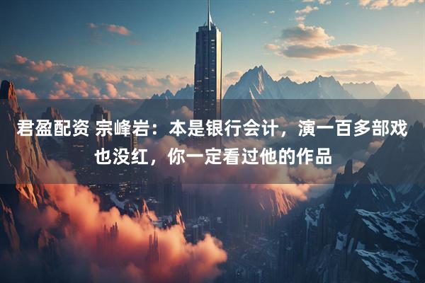君盈配资 宗峰岩：本是银行会计，演一百多部戏也没红，你一定看过他的作品