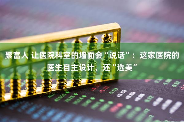 聚富人 让医院科室的墙面会“说话”：这家医院的医生自主设计，还“选美”