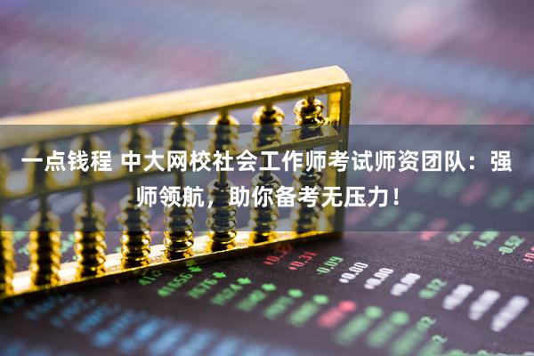 一点钱程 中大网校社会工作师考试师资团队：强师领航，助你备考无压力！