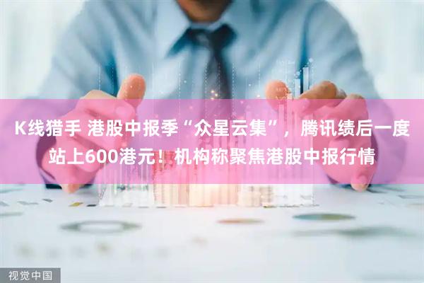 K线猎手 港股中报季“众星云集”，腾讯绩后一度站上600港元！机构称聚焦港股中报行情