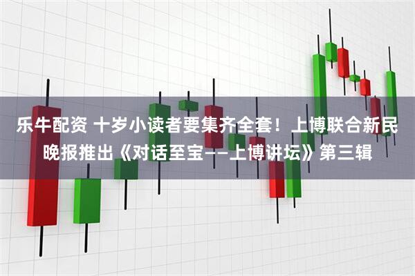 乐牛配资 十岁小读者要集齐全套！上博联合新民晚报推出《对话至宝——上博讲坛》第三辑