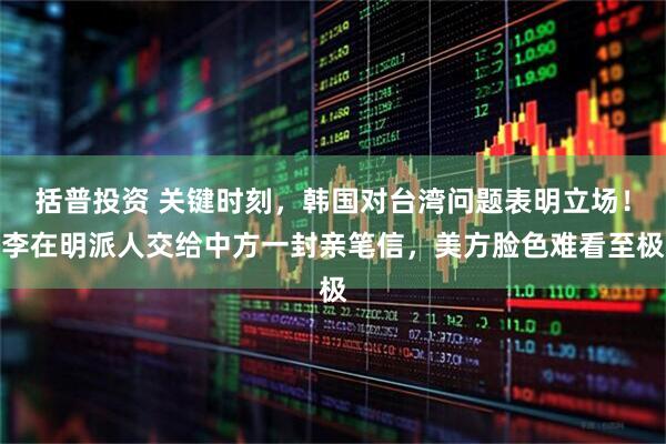 括普投资 关键时刻，韩国对台湾问题表明立场！李在明派人交给中方一封亲笔信，美方脸色难看至极