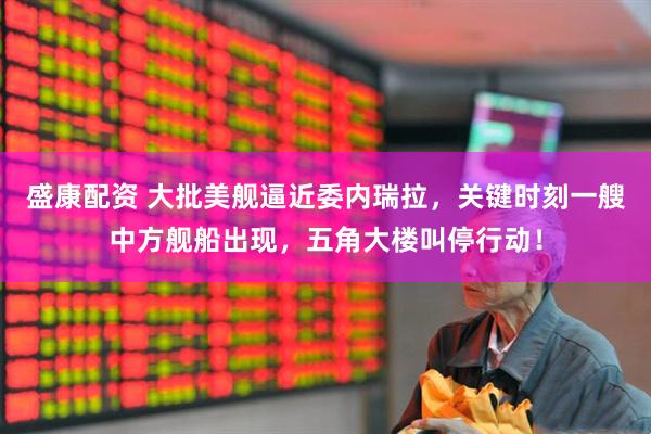 盛康配资 大批美舰逼近委内瑞拉，关键时刻一艘中方舰船出现，五角大楼叫停行动！