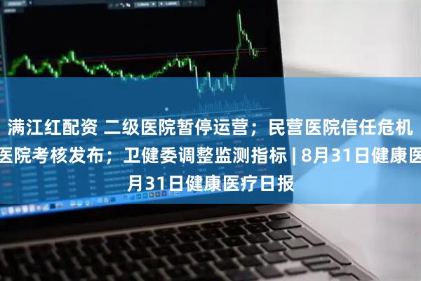 满江红配资 二级医院暂停运营；民营医院信任危机；新版医院考核发布；卫健委调整监测指标 | 8月31日健康医疗日报