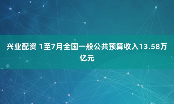 兴业配资 1至7月全国一般公共预算收入13.58万亿元