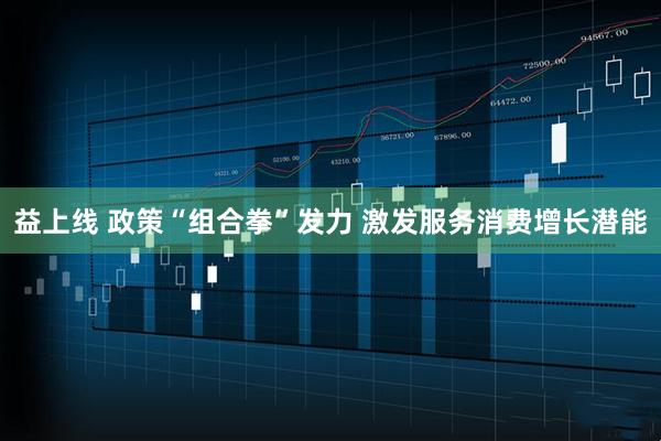 益上线 政策“组合拳”发力 激发服务消费增长潜能