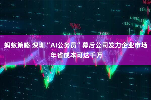 蚂蚁策略 深圳“AI公务员”幕后公司发力企业市场 年省成本可达千万