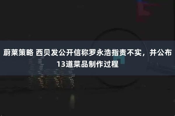 蔚莱策略 西贝发公开信称罗永浩指责不实，并公布13道菜品制作过程