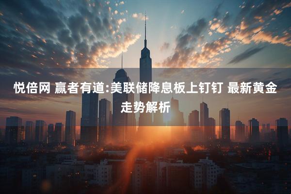 悦倍网 赢者有道:美联储降息板上钉钉 最新黄金走势解析