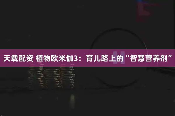 天载配资 植物欧米伽3：育儿路上的“智慧营养剂”