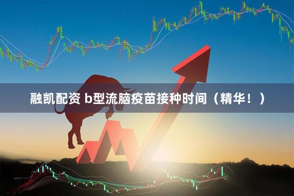 融凯配资 b型流脑疫苗接种时间（精华！）