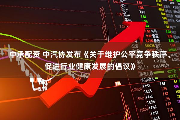 中承配资 中汽协发布《关于维护公平竞争秩序、促进行业健康发展的倡议》