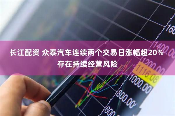 长江配资 众泰汽车连续两个交易日涨幅超20% 存在持续经营风险